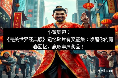 小微钱包：《完美世界经典版》记忆碎片有奖征集：唤醒你的青春回忆，赢取丰厚奖品！