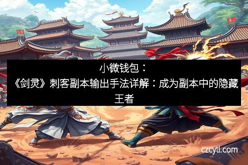 小微钱包：《剑灵》刺客副本输出手法详解：成为副本中的隐藏王者