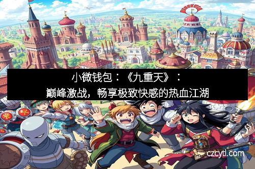 小微钱包：《九重天》：巅峰激战，畅享极致快感的热血江湖