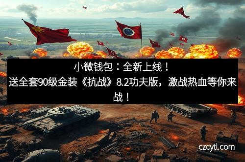 小微钱包：全新上线！送全套90级金装《抗战》8.2功夫版，激战热血等你来战！