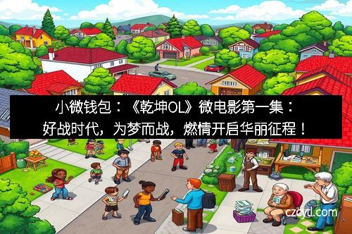 小微钱包：《乾坤OL》微电影第一集：好战时代，为梦而战，燃情开启华丽征程！