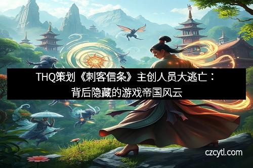 THQ策划《刺客信条》主创人员大逃亡：背后隐藏的游戏帝国风云